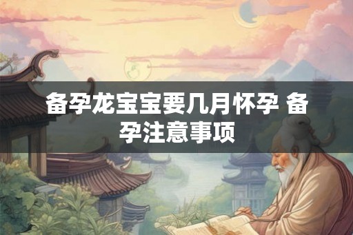 备孕龙宝宝要几月怀孕 备孕注意事项 备孕龙宝宝要几月怀孕 备孕注意事项