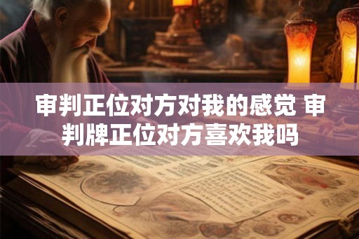 审判正位对方对我的感觉 审判牌正位对方喜欢我吗