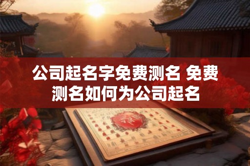 公司起名字免费测名 免费测名如何为公司起名