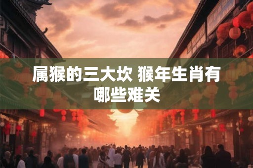 属猴的三大坎 猴年生肖有哪些难关