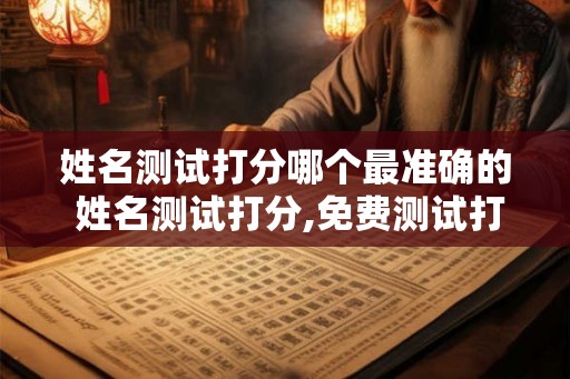 姓名测试打分哪个最准确的 姓名测试打分,免费测试打分免费测试 姓名测试打分哪个最准确的 姓名测试打分,免费测试打分免费测试