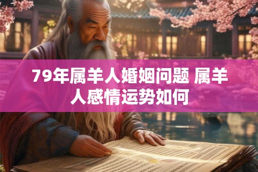 79年属羊人婚姻问题 属羊人感情运势如何 79年属羊人婚姻问题 属羊人感情运势如何