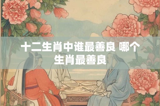 十二生肖中谁最善良 哪个生肖最善良