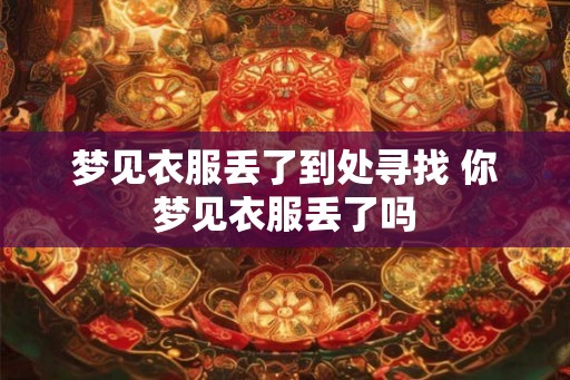 梦见衣服丢了到处寻找 你梦见衣服丢了吗