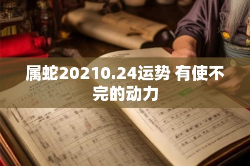 属蛇20210.24运势 有使不完的动力
