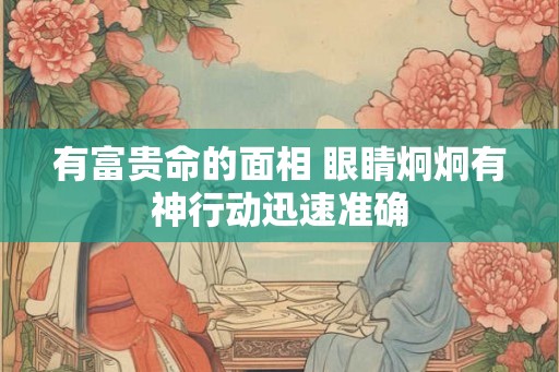有富贵命的面相 眼睛炯炯有神行动迅速准确 有富贵命的面相 眼睛炯炯有神行动迅速准确