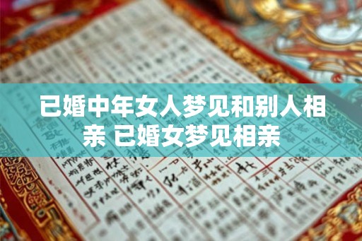 已婚中年女人梦见和别人相亲 已婚女梦见相亲 已婚中年女人梦见和别人相亲 已婚女梦见相亲