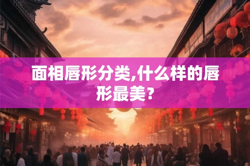 面相唇形分类,什么样的唇形最美？