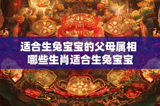 适合生兔宝宝的父母属相 哪些生肖适合生兔宝宝