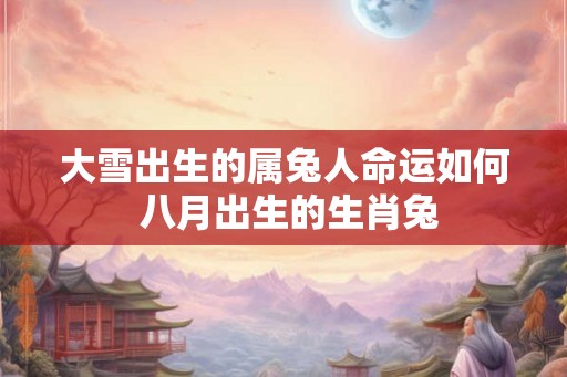 大雪出生的属兔人命运如何 八月出生的生肖兔 大雪出生的属兔人命运如何 八月出生的生肖兔