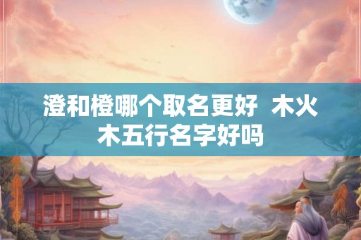 澄和橙哪个取名更好  木火木五行名字好吗