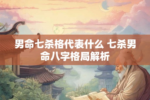 男命七杀格代表什么 七杀男命八字格局解析