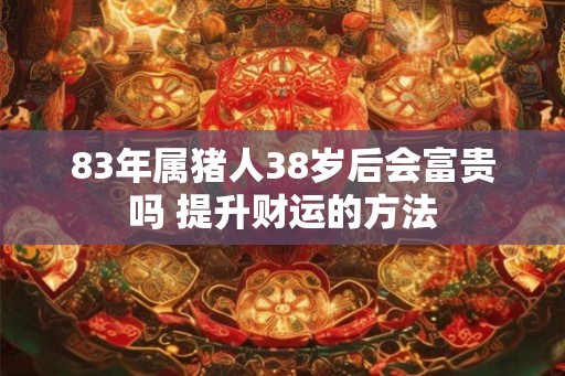 83年属猪人38岁后会富贵吗 提升财运的方法 83年属猪人38岁后会富贵吗 提升财运的方法