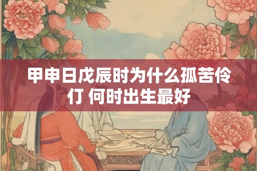 甲申日戊辰时为什么孤苦伶仃 何时出生最好