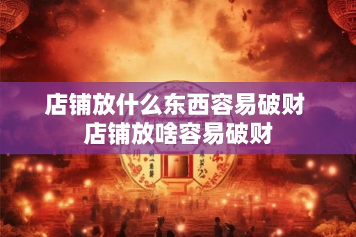 店铺放什么东西容易破财 店铺放啥容易破财
