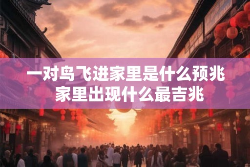 一对鸟飞进家里是什么预兆  家里出现什么最吉兆