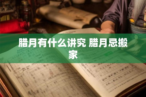 腊月有什么讲究 腊月忌搬家 腊月有什么讲究 腊月忌搬家