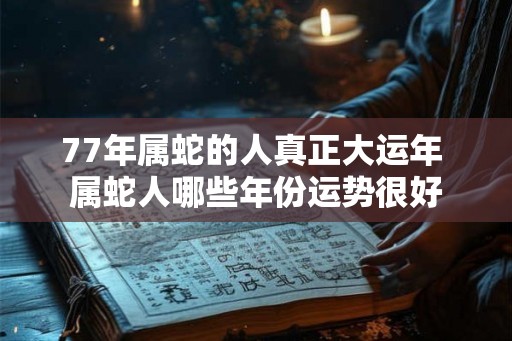 77年属蛇的人真正大运年 属蛇人哪些年份运势很好