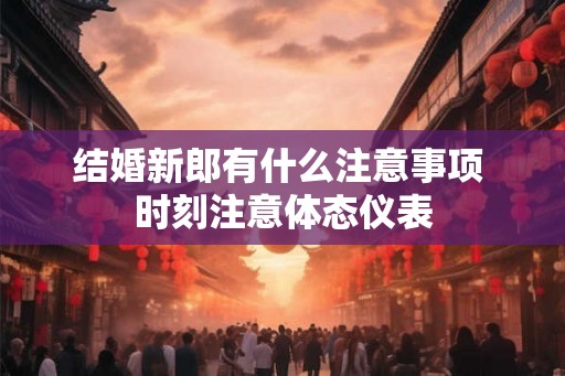 结婚新郎有什么注意事项 时刻注意体态仪表