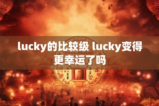 lucky的比较级 lucky变得更幸运了吗