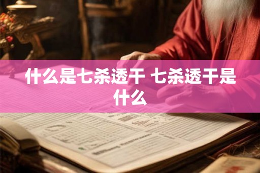 什么是七杀透干 七杀透干是什么 什么是七杀透干 七杀透干是什么