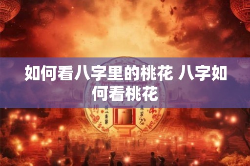 如何看八字里的桃花 八字如何看桃花 如何看八字里的桃花 八字如何看桃花