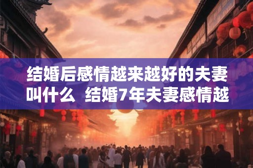 结婚后感情越来越好的夫妻叫什么  结婚7年夫妻感情越来越好