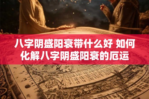 八字阴盛阳衰带什么好 如何化解八字阴盛阳衰的厄运 八字阴盛阳衰带什么好 如何化解八字阴盛阳衰的厄运