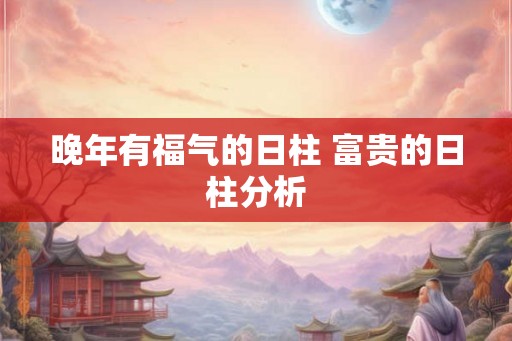 晚年有福气的日柱 富贵的日柱分析