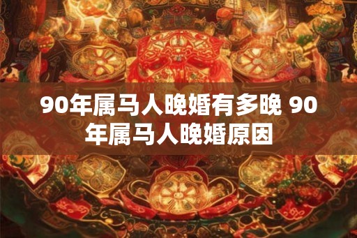90年属马人晚婚有多晚 90年属马人晚婚原因