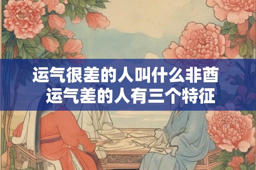 运气很差的人叫什么非酋  运气差的人有三个特征