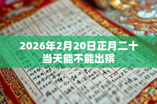 2026年2月20日正月二十当天能不能出殡