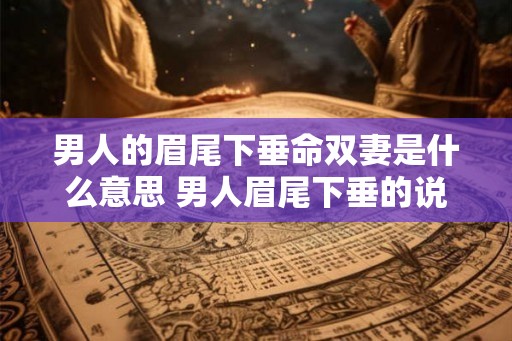男人的眉尾下垂命双妻是什么意思 男人眉尾下垂的说法