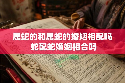 属蛇的和属蛇的婚姻相配吗 蛇配蛇婚姻相合吗