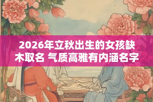 2026年立秋出生的女孩缺木取名 气质高雅有内涵名字推荐