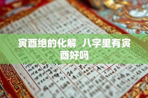 寅酉绝的化解  八字里有寅酉好吗
