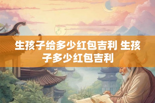 生孩子给多少红包吉利 生孩子多少红包吉利