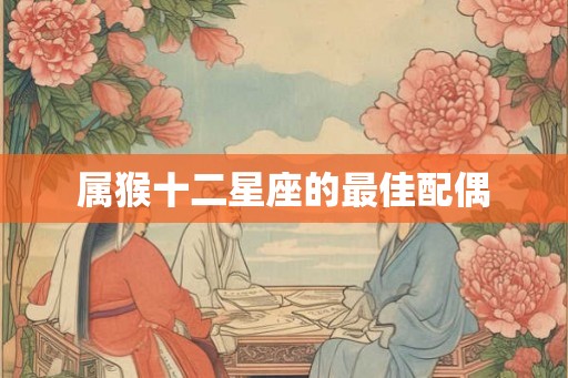 属猴十二星座的最佳配偶