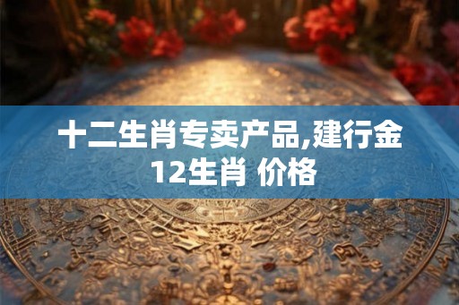 十二生肖专卖产品,建行金 12生肖 价格