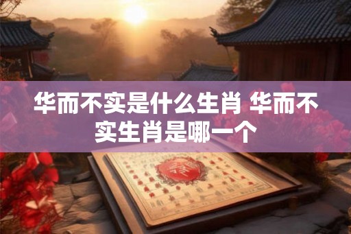华而不实是什么生肖 华而不实生肖是哪一个 华而不实是什么生肖 华而不实生肖是哪一个