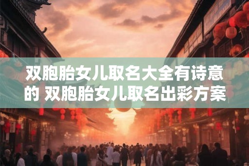 双胞胎女儿取名大全有诗意的 双胞胎女儿取名出彩方案 双胞胎女儿取名大全有诗意的 双胞胎女儿取名出彩方案