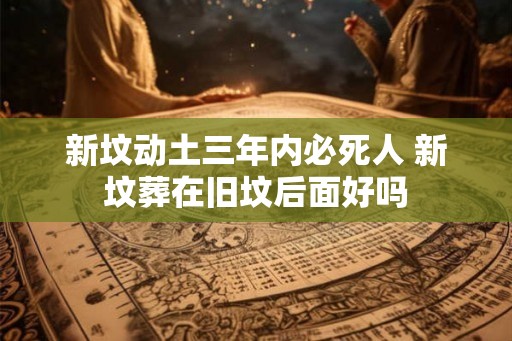 新坟动土三年内必死人 新坟葬在旧坟后面好吗 新坟动土三年内必死人 新坟葬在旧坟后面好吗