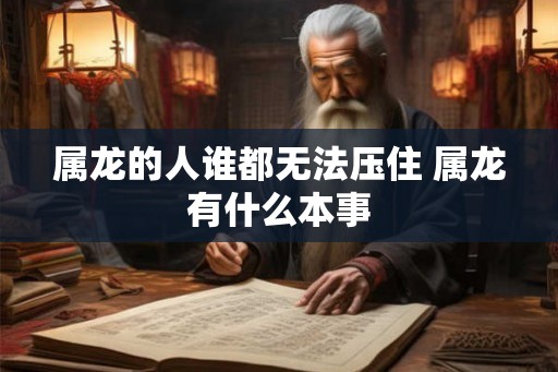 属龙的人谁都无法压住 属龙有什么本事