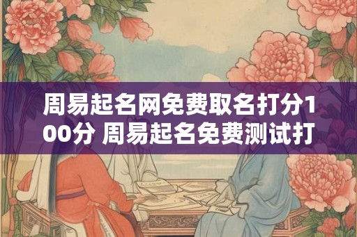 周易起名网免费取名打分100分 周易起名免费测试打分