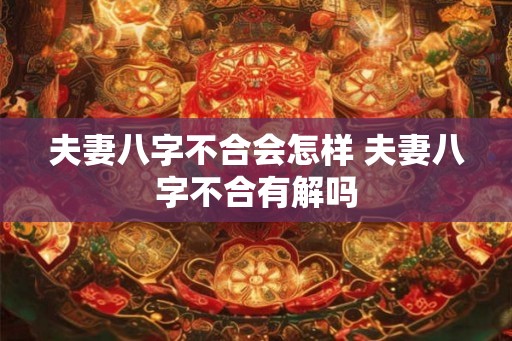 夫妻八字不合会怎样 夫妻八字不合有解吗