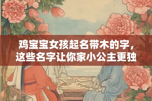 鸡宝宝女孩起名带木的字，这些名字让你家小公主更独特！