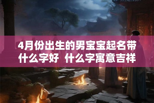 4月份出生的男宝宝起名带什么字好  什么字寓意吉祥