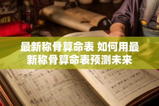 最新称骨算命表 如何用最新称骨算命表预测未来