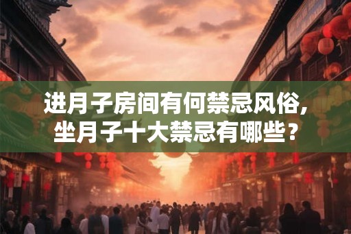进月子房间有何禁忌风俗,坐月子十大禁忌有哪些? 进月子房间有何禁忌风俗,坐月子十大禁忌有哪些?