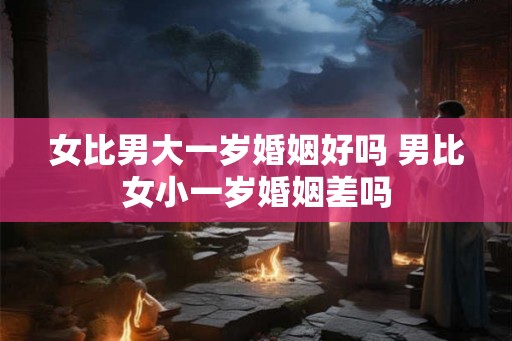 女比男大一岁婚姻好吗 男比女小一岁婚姻差吗